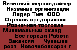 Визитный мерчандайзер › Название организации ­ Лидер Тим, ООО › Отрасль предприятия ­ Розничная торговля › Минимальный оклад ­ 15 000 - Все города Работа » Вакансии   . Чувашия респ.,Новочебоксарск г.